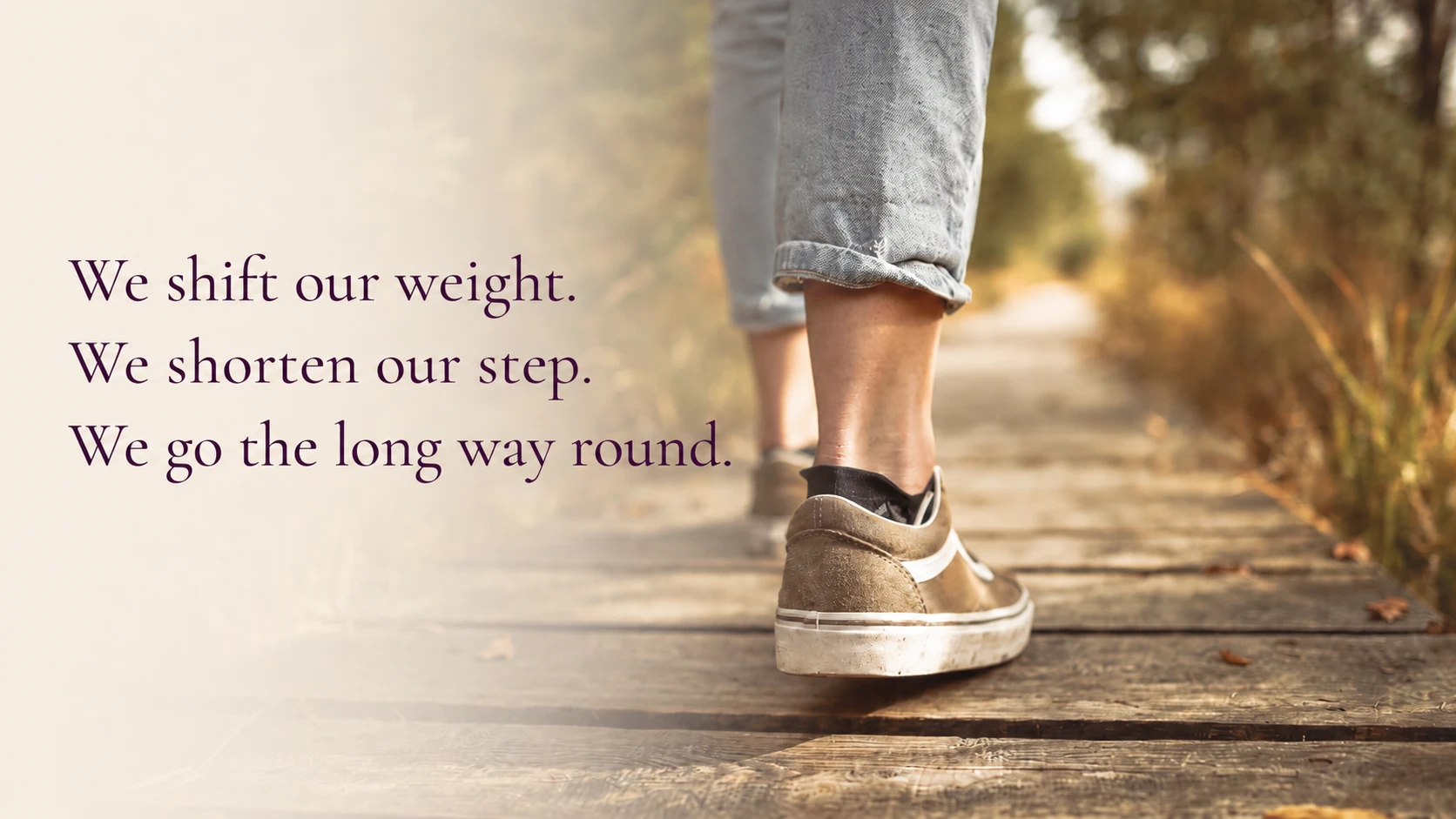 Feet walking away along a wooden boardwalk, with the words we shift our weight, we shorten our step, we go the long way round